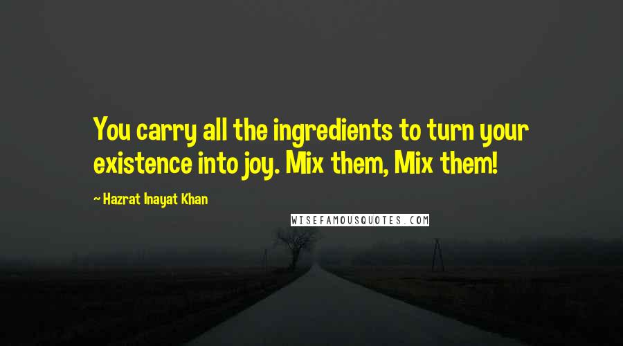 Hazrat Inayat Khan Quotes: You carry all the ingredients to turn your existence into joy. Mix them, Mix them!