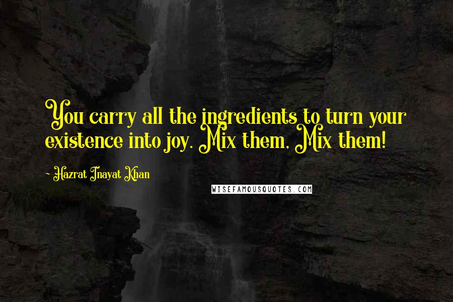 Hazrat Inayat Khan Quotes: You carry all the ingredients to turn your existence into joy. Mix them, Mix them!