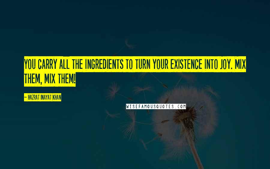 Hazrat Inayat Khan Quotes: You carry all the ingredients to turn your existence into joy. Mix them, Mix them!