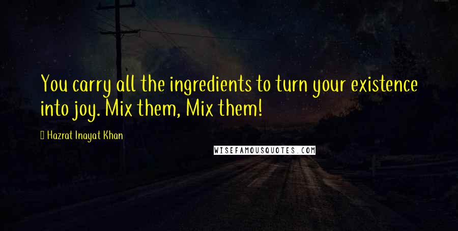 Hazrat Inayat Khan Quotes: You carry all the ingredients to turn your existence into joy. Mix them, Mix them!