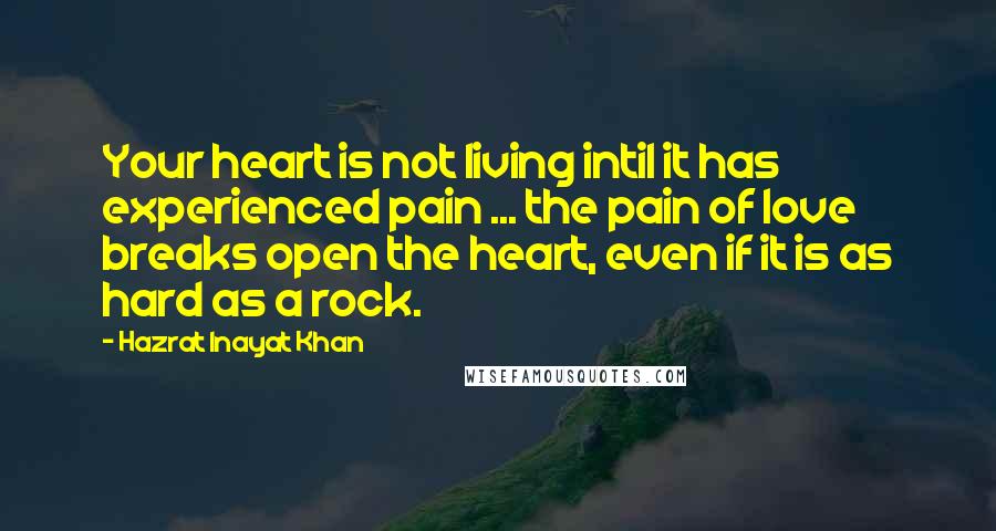 Hazrat Inayat Khan Quotes: Your heart is not living intil it has experienced pain ... the pain of love breaks open the heart, even if it is as hard as a rock.