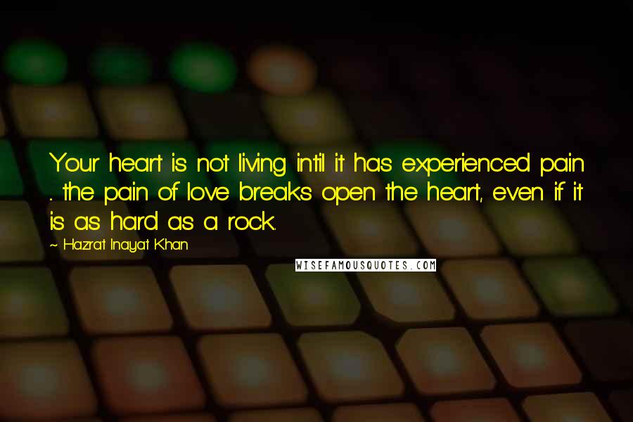 Hazrat Inayat Khan Quotes: Your heart is not living intil it has experienced pain ... the pain of love breaks open the heart, even if it is as hard as a rock.