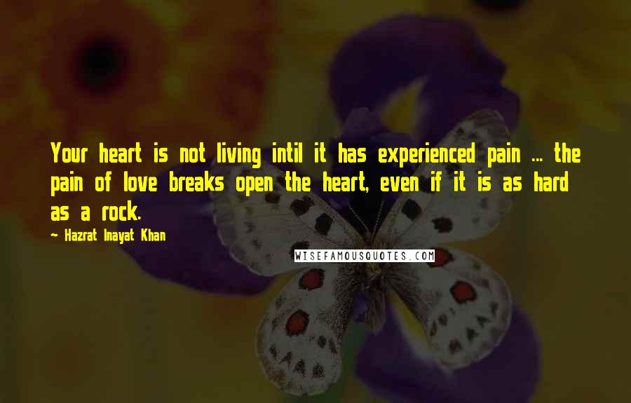 Hazrat Inayat Khan Quotes: Your heart is not living intil it has experienced pain ... the pain of love breaks open the heart, even if it is as hard as a rock.