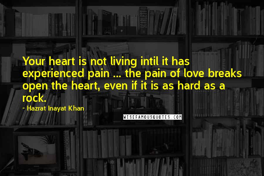 Hazrat Inayat Khan Quotes: Your heart is not living intil it has experienced pain ... the pain of love breaks open the heart, even if it is as hard as a rock.