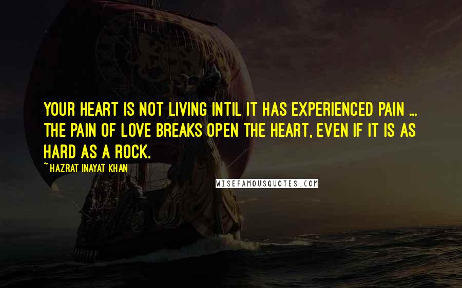 Hazrat Inayat Khan Quotes: Your heart is not living intil it has experienced pain ... the pain of love breaks open the heart, even if it is as hard as a rock.