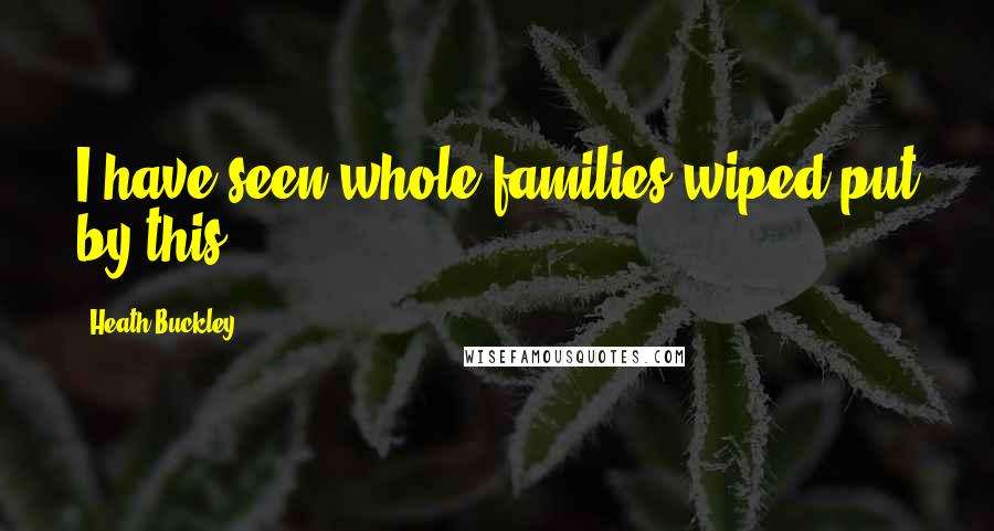 Heath Buckley Quotes: I have seen whole families wiped put by this