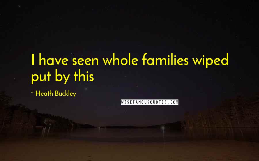 Heath Buckley Quotes: I have seen whole families wiped put by this