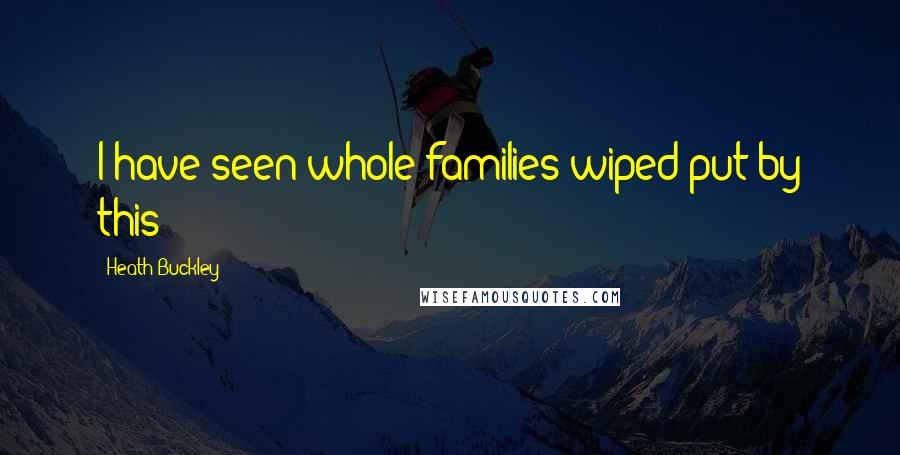 Heath Buckley Quotes: I have seen whole families wiped put by this