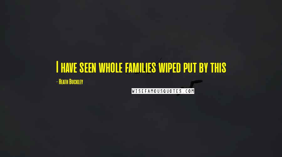 Heath Buckley Quotes: I have seen whole families wiped put by this