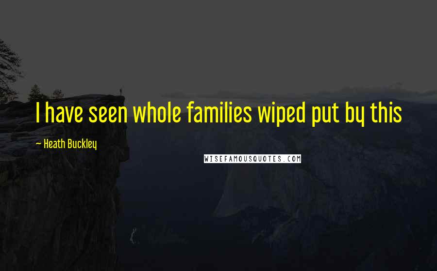 Heath Buckley Quotes: I have seen whole families wiped put by this
