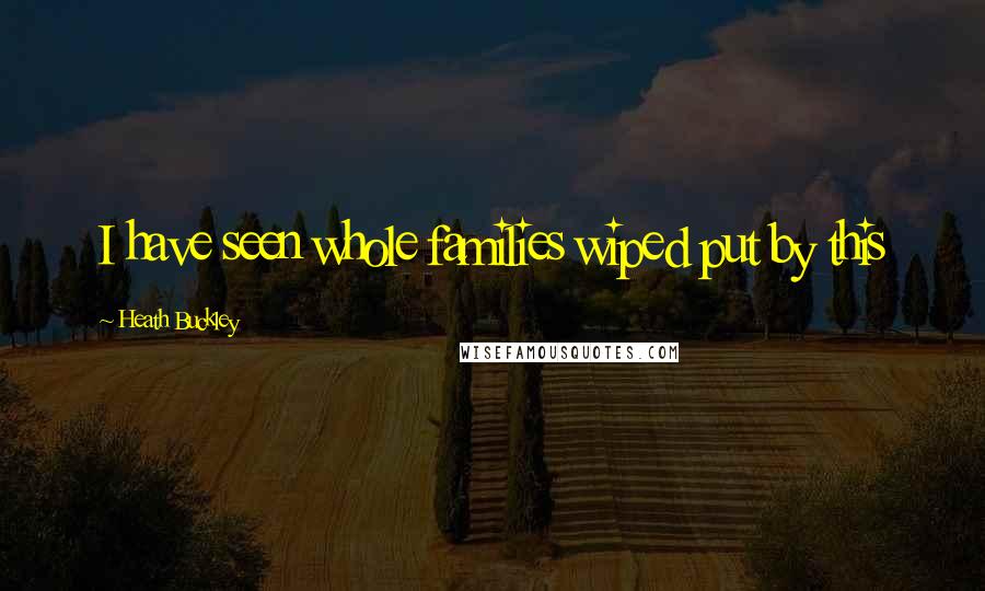 Heath Buckley Quotes: I have seen whole families wiped put by this