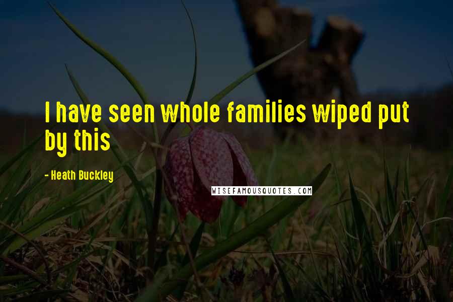 Heath Buckley Quotes: I have seen whole families wiped put by this