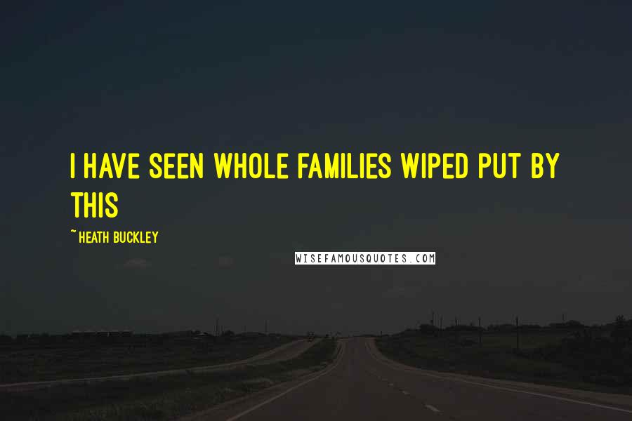 Heath Buckley Quotes: I have seen whole families wiped put by this
