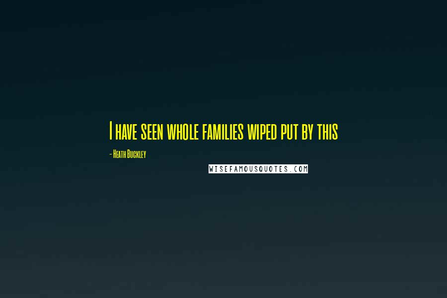 Heath Buckley Quotes: I have seen whole families wiped put by this