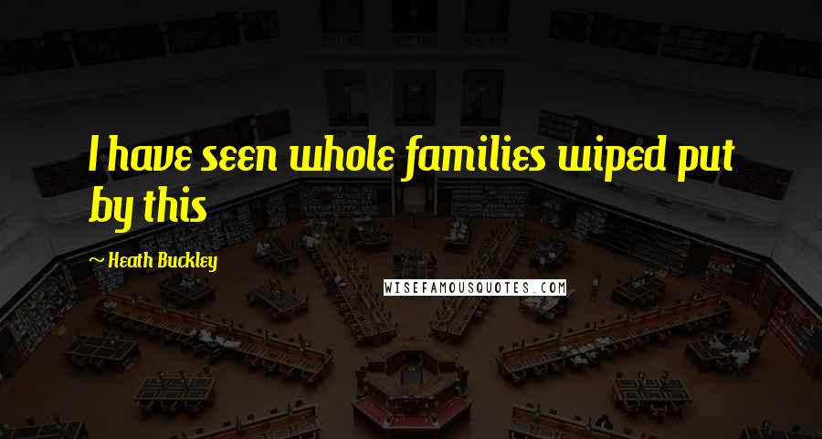 Heath Buckley Quotes: I have seen whole families wiped put by this