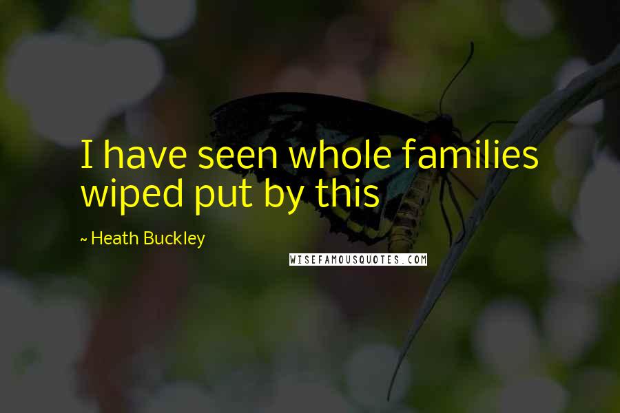 Heath Buckley Quotes: I have seen whole families wiped put by this