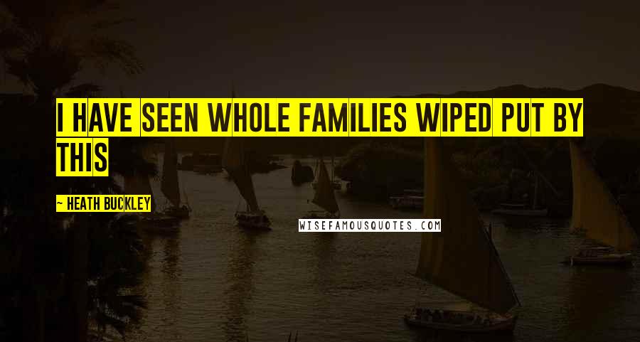 Heath Buckley Quotes: I have seen whole families wiped put by this