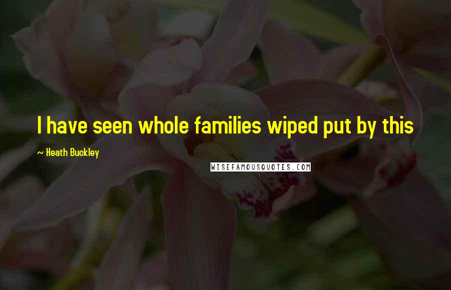 Heath Buckley Quotes: I have seen whole families wiped put by this