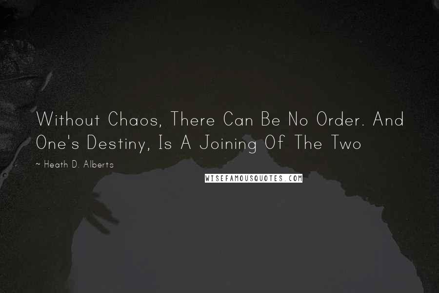 Heath D. Alberts Quotes: Without Chaos, There Can Be No Order. And One's Destiny, Is A Joining Of The Two