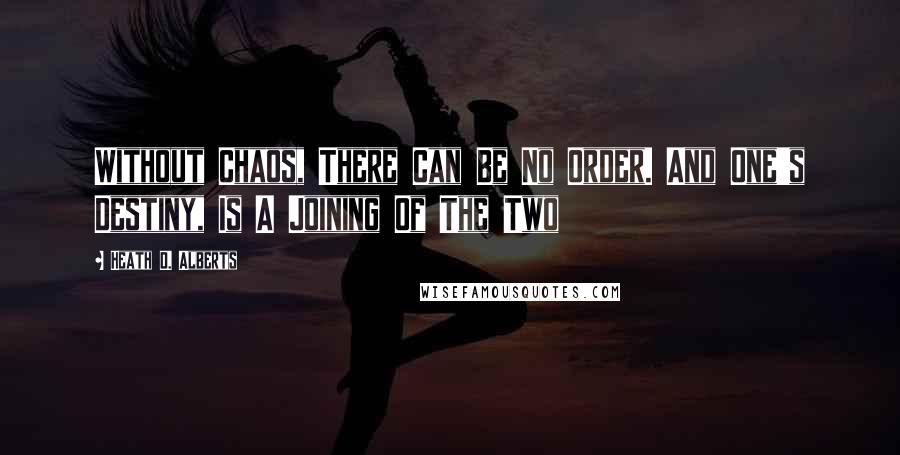 Heath D. Alberts Quotes: Without Chaos, There Can Be No Order. And One's Destiny, Is A Joining Of The Two