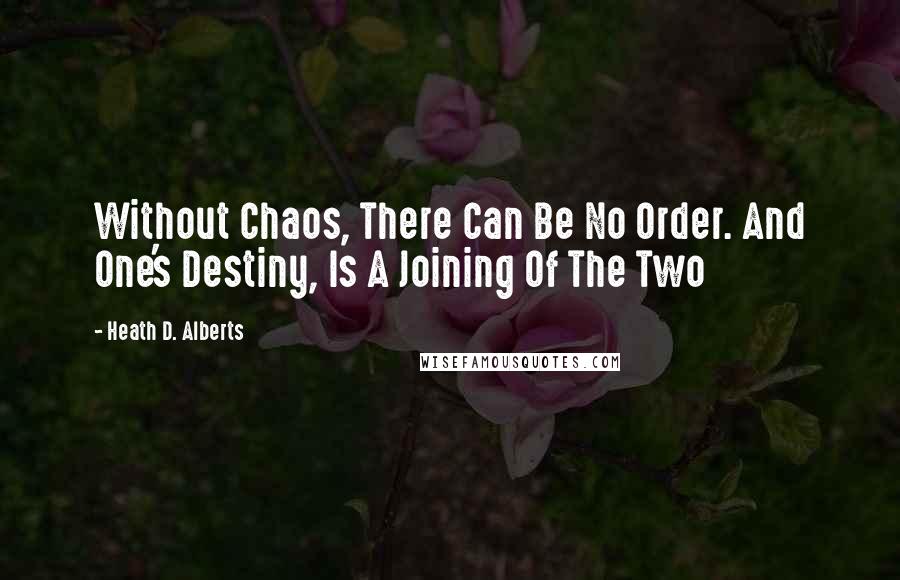 Heath D. Alberts Quotes: Without Chaos, There Can Be No Order. And One's Destiny, Is A Joining Of The Two