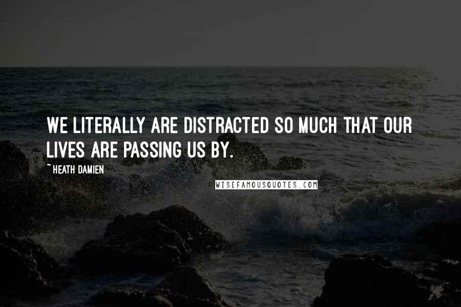 Heath Damien Quotes: We literally are distracted so much that our lives are passing us by.