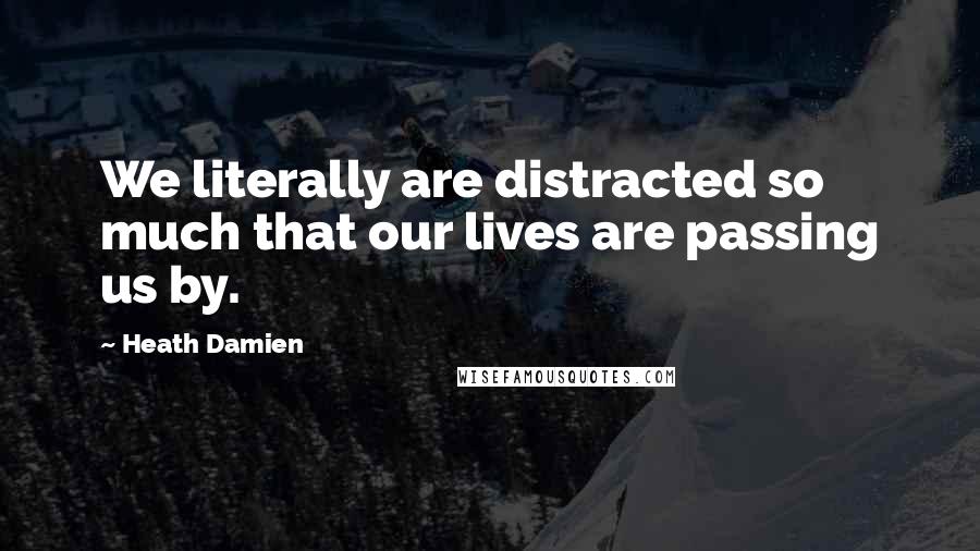 Heath Damien Quotes: We literally are distracted so much that our lives are passing us by.