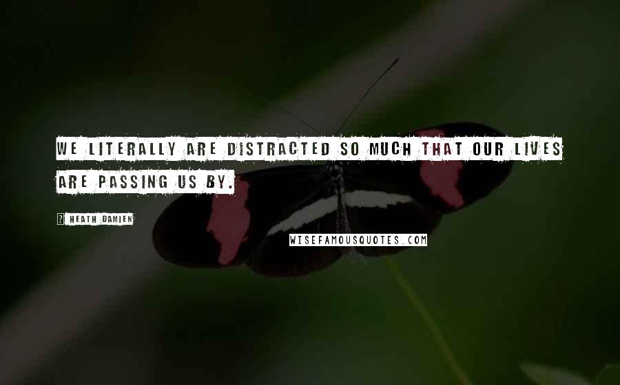 Heath Damien Quotes: We literally are distracted so much that our lives are passing us by.