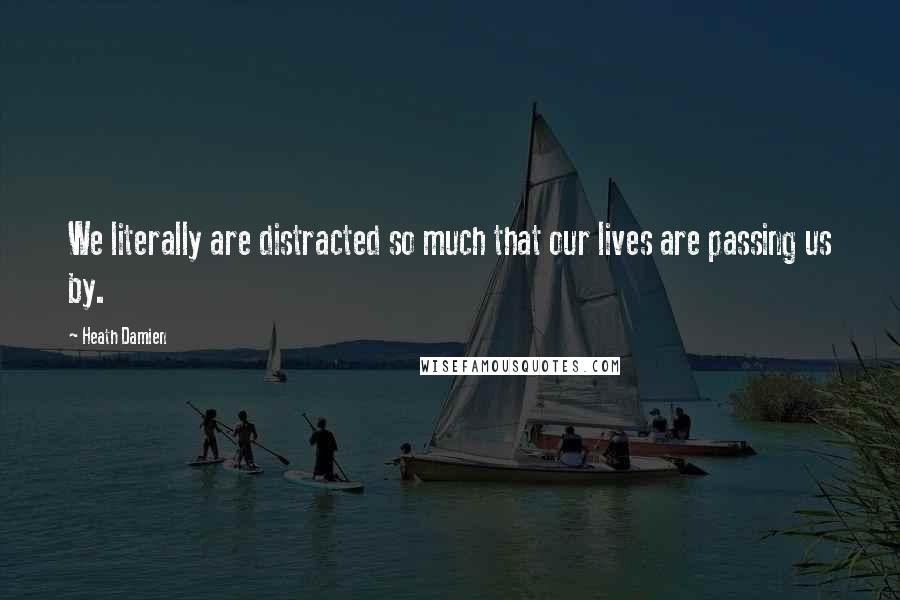 Heath Damien Quotes: We literally are distracted so much that our lives are passing us by.