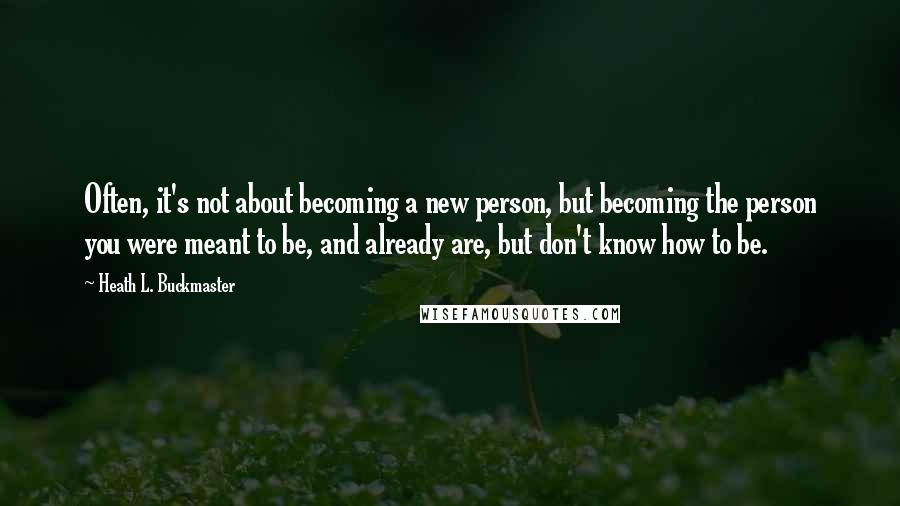 Heath L. Buckmaster Quotes: Often, it's not about becoming a new person, but becoming the person you were meant to be, and already are, but don't know how to be.