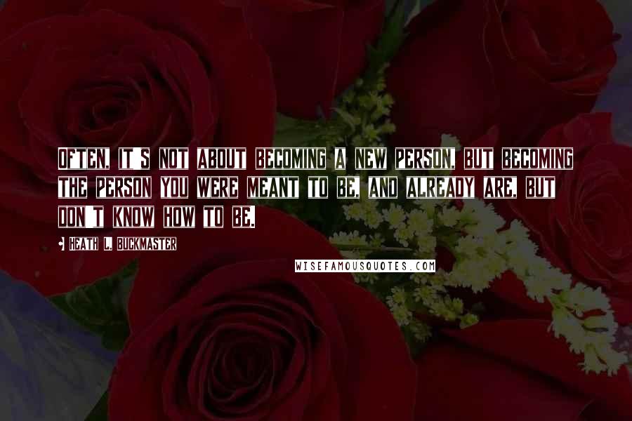 Heath L. Buckmaster Quotes: Often, it's not about becoming a new person, but becoming the person you were meant to be, and already are, but don't know how to be.