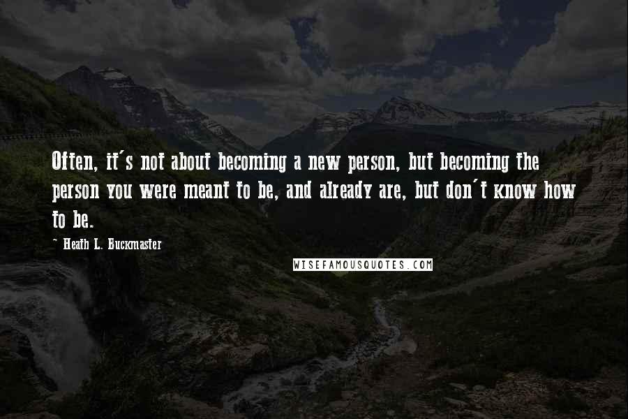 Heath L. Buckmaster Quotes: Often, it's not about becoming a new person, but becoming the person you were meant to be, and already are, but don't know how to be.