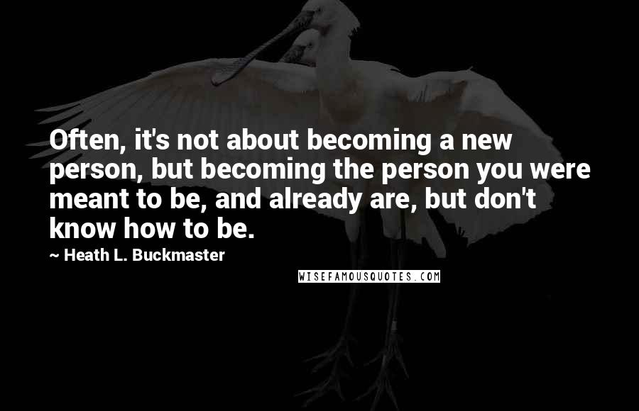 Heath L. Buckmaster Quotes: Often, it's not about becoming a new person, but becoming the person you were meant to be, and already are, but don't know how to be.