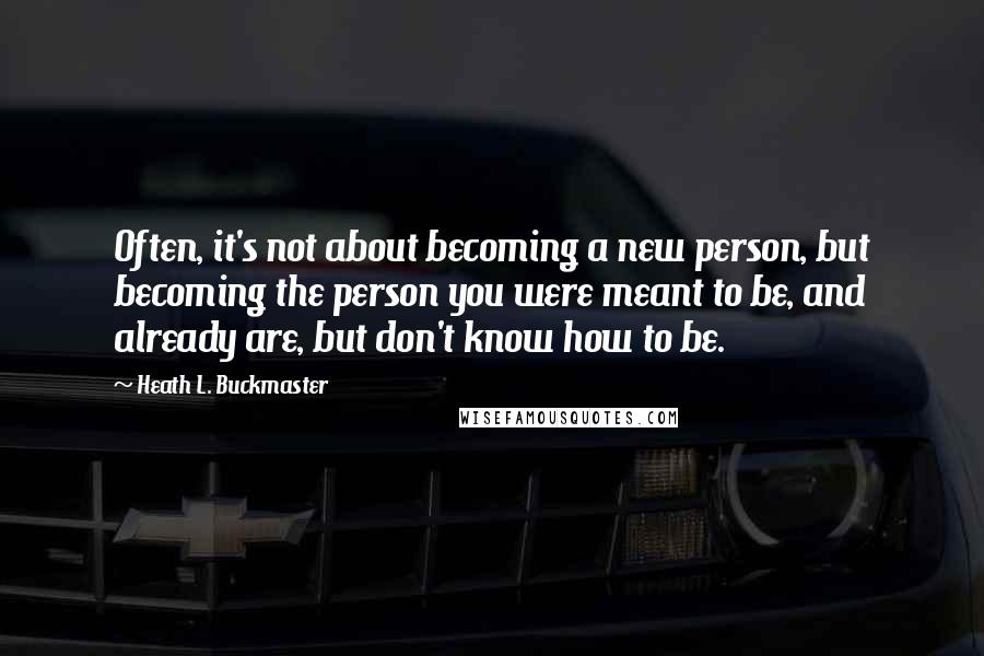 Heath L. Buckmaster Quotes: Often, it's not about becoming a new person, but becoming the person you were meant to be, and already are, but don't know how to be.