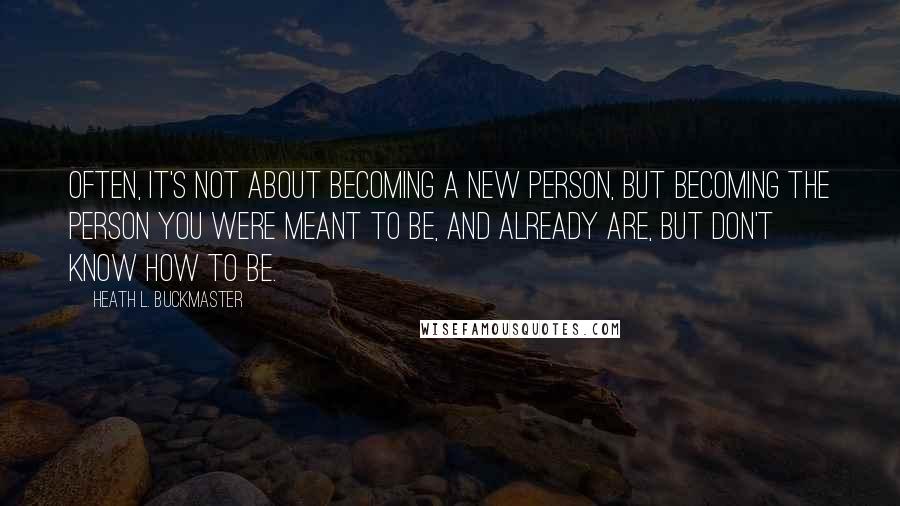 Heath L. Buckmaster Quotes: Often, it's not about becoming a new person, but becoming the person you were meant to be, and already are, but don't know how to be.