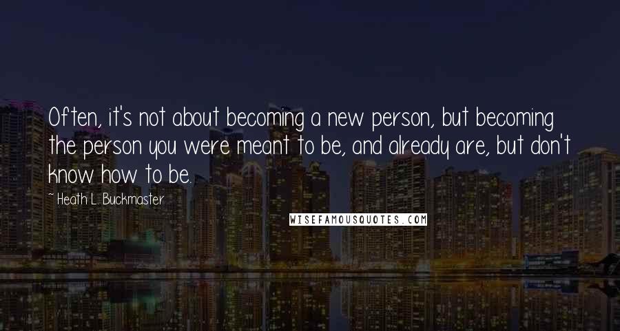 Heath L. Buckmaster Quotes: Often, it's not about becoming a new person, but becoming the person you were meant to be, and already are, but don't know how to be.