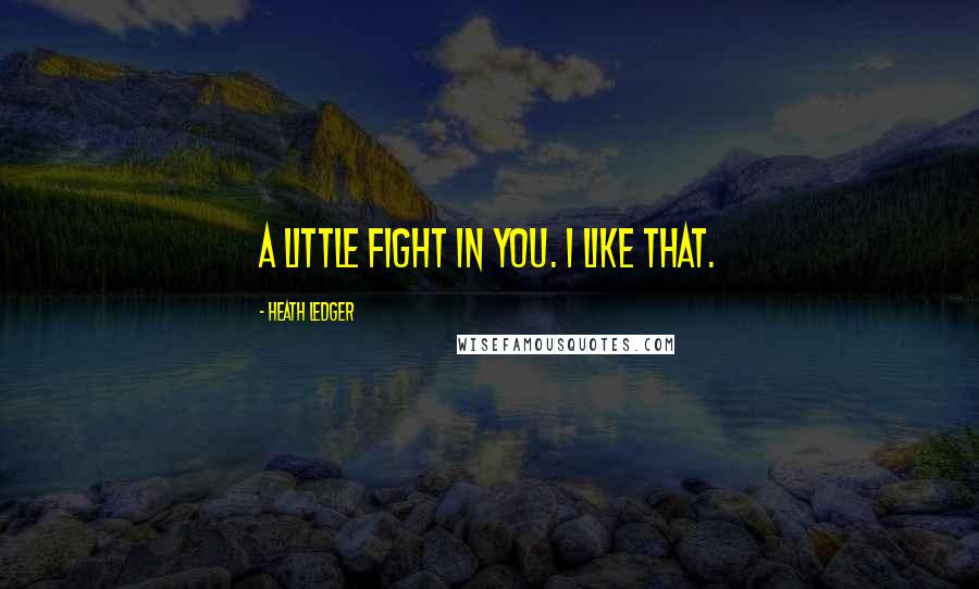 Heath Ledger Quotes: A little fight in you. I like that.