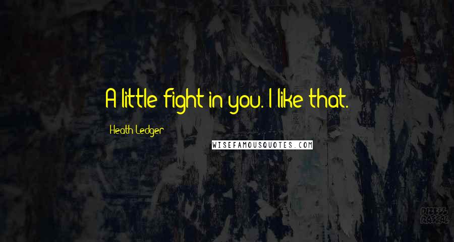 Heath Ledger Quotes: A little fight in you. I like that.