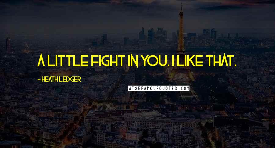 Heath Ledger Quotes: A little fight in you. I like that.