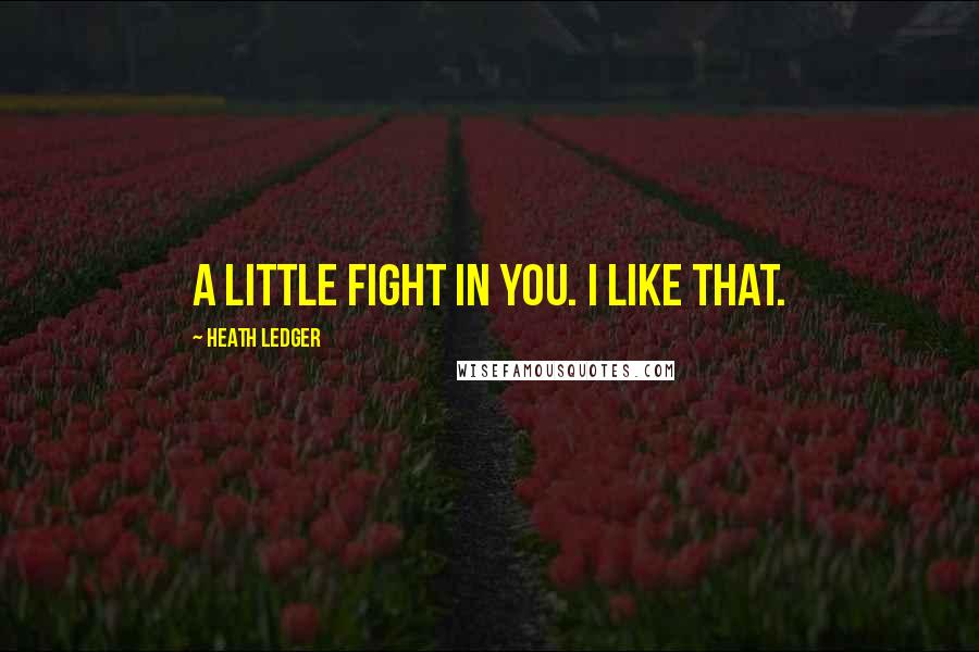 Heath Ledger Quotes: A little fight in you. I like that.