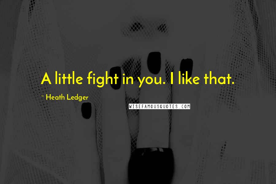 Heath Ledger Quotes: A little fight in you. I like that.