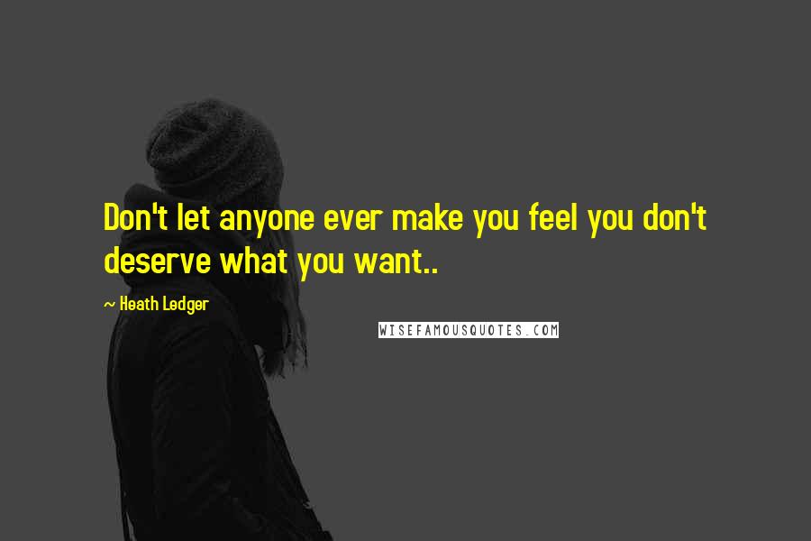 Heath Ledger Quotes: Don't let anyone ever make you feel you don't deserve what you want..