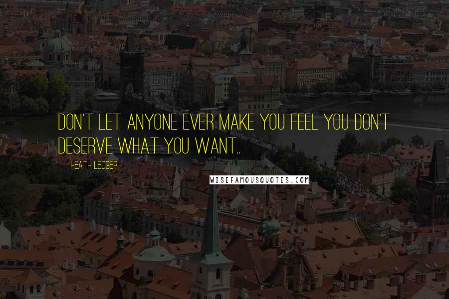 Heath Ledger Quotes: Don't let anyone ever make you feel you don't deserve what you want..