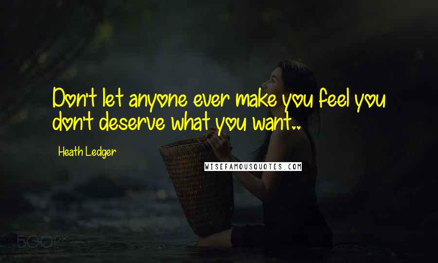 Heath Ledger Quotes: Don't let anyone ever make you feel you don't deserve what you want..
