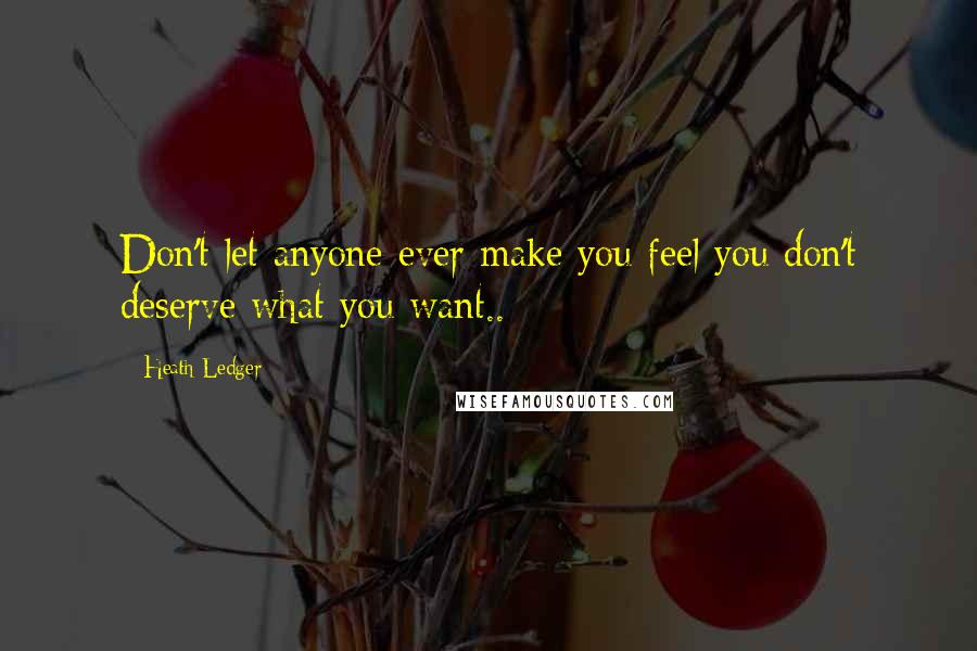 Heath Ledger Quotes: Don't let anyone ever make you feel you don't deserve what you want..