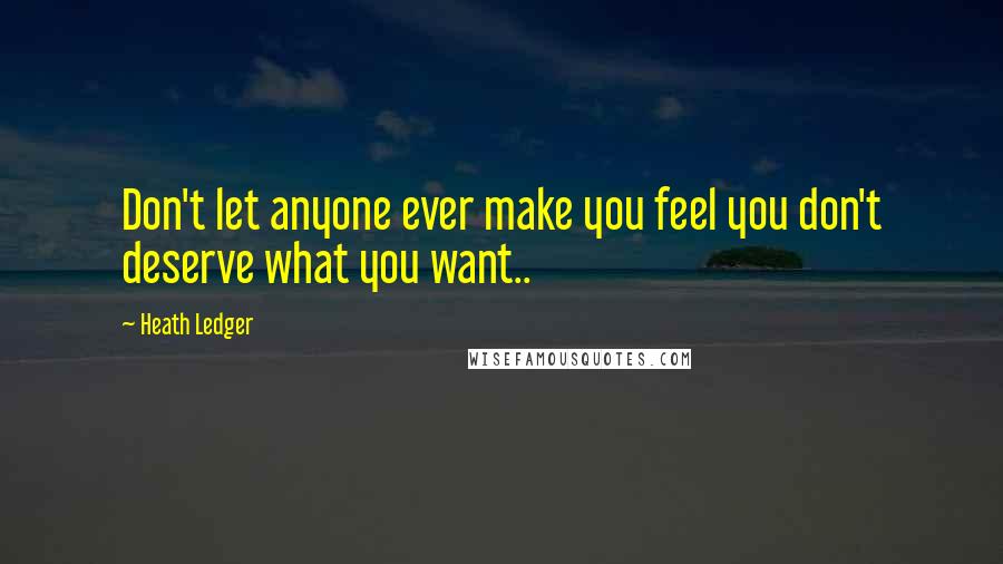 Heath Ledger Quotes: Don't let anyone ever make you feel you don't deserve what you want..