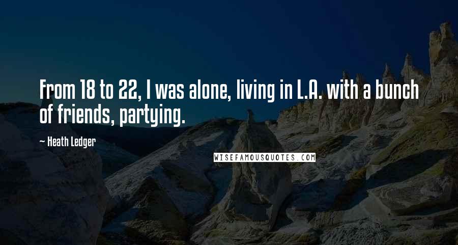 Heath Ledger Quotes: From 18 to 22, I was alone, living in L.A. with a bunch of friends, partying.