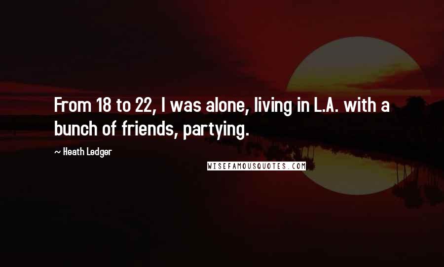Heath Ledger Quotes: From 18 to 22, I was alone, living in L.A. with a bunch of friends, partying.