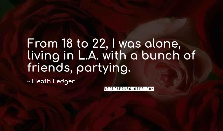 Heath Ledger Quotes: From 18 to 22, I was alone, living in L.A. with a bunch of friends, partying.