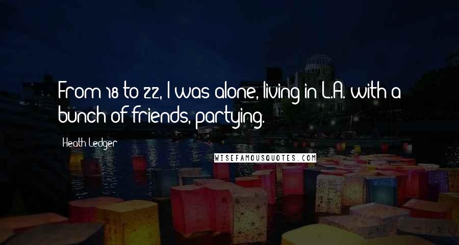 Heath Ledger Quotes: From 18 to 22, I was alone, living in L.A. with a bunch of friends, partying.